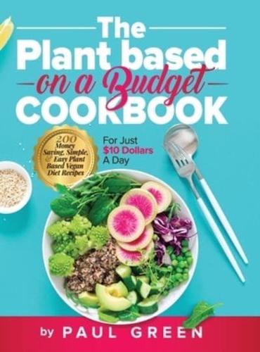 The Plant Based On A Budget Cookbook: 200 Money Saving, Simple, & Easy Plant Based Vegan Diet Recipes For Just $10 A Day