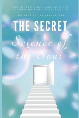 The Secret Science of the Soul: How to Transcend Common Sense and Get What You Really Want From Life