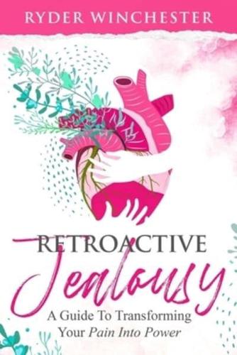 Retroactive Jealousy : A Guide To Transforming Your Pain Into Power