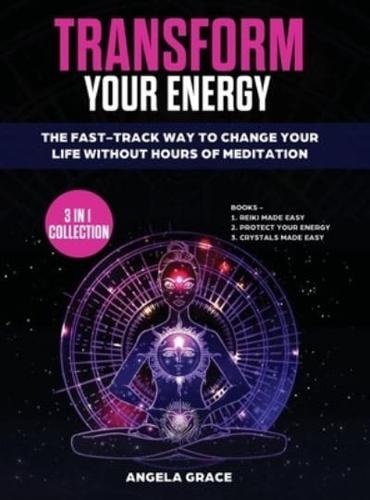 Transform Your Energy: The Fast-Track Way To Change Your Life Without Hours Of Meditation (3 in 1 Collection)