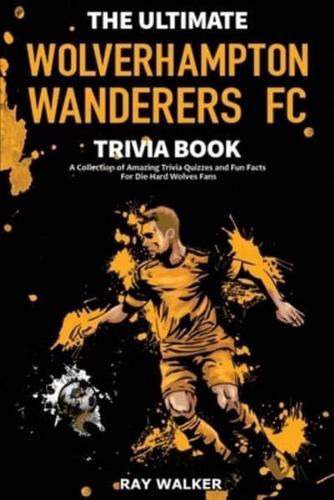 The Ultimate Wolverhampton Wanderers FC Trivia Book: A Collection of Amazing Trivia Quizzes and Fun Facts for Die-Hard Wolves Fans!