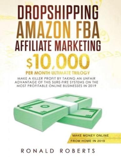 Dropshipping, Amazon FBA, Affiliate Marketing: $10,000/mo Ultimate Trilogy Make a Killer Profit by Taking an Unfair Advantage of this Sure-Fire Systems on the most Profitable Online Businesses in 2019