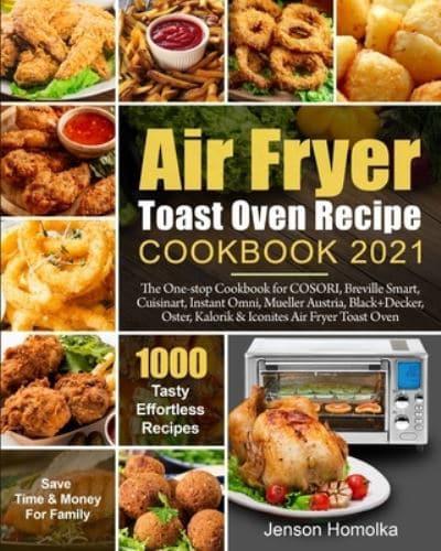 Air Fryer Toast Oven Recipe Cookbook 2021: The One-stop Cookbook for COSORI, Breville Smart, Cuisinart, Instant Omni, Mueller Austria, Black+Decker, Oster, Kalorik & Iconites Air Fryer Toast Oven