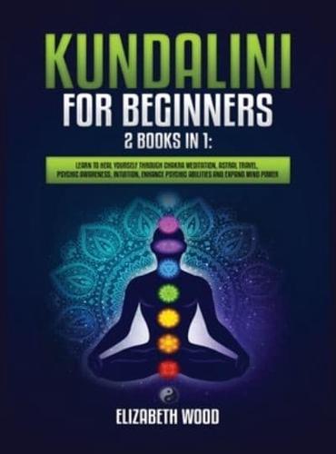 Kundalini for Beginners: 2 Books in 1: Learn to Heal Yourself through Chakra Meditation, Astral Travel, Psychic Awareness, Intuition, Enhance Psychic Abilities and Expand Mind Power