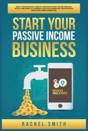 Start Your Passive Income Business: Build Your Financial Wealth and Make Money Online through Retail Arbitrage, E-Commerce, Affiliate Marketing, Dropshipping and Social Media Marketing