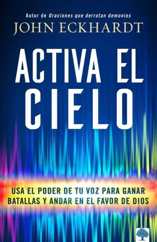 Activa El Cielo: Usa El Poder De Tu Voz Para Ganar Batallas Y Andar En El Favor De Dios