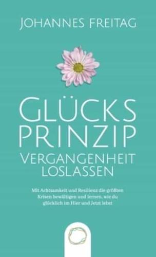 Glücksprinzip - Vergangenheit loslassen: Mit Achtsamkeit und Resilienz die größten Krisen bewältigen und lernen, wie du glücklich im Hier und Jetzt lebst