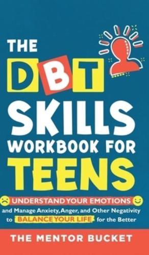 The DBT Skills Workbook For Teens -  Understand Your Emotions and Manage Anxiety, Anger, and Other Negativity To Balance Your Life For The Better (For Teens and Adolescents)