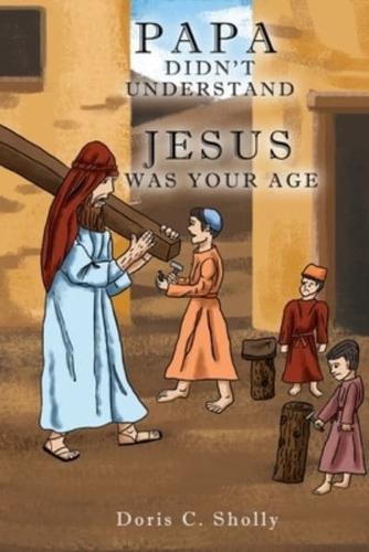 PAPA DIDN'T UNDERSTAND: JESUS WAS YOUR AGE