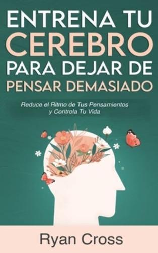 Entrena Tu Cerebro Para Dejar De Pensar Demasiado