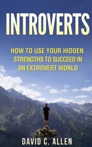 Introverts: How To Use Your Hidden Strengths To Succeed In An Extrovert World