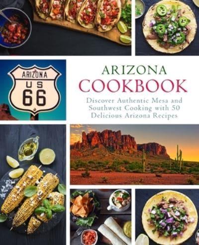 Arizona Cookbook: Discover Authentic Mesa and Southwest Cooking with 50 Delicious Arizona Recipes