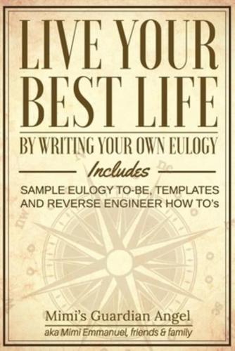 Live Your Best Life: By Writing Your Own Eulogy. Includes sample eulogy-to-be, templates and reverse engineer how to's.