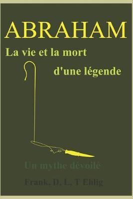 Abraham - La Vie Et La Mort D'une Légende - Un Mythe Dévoilé