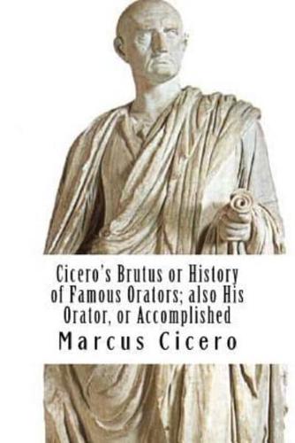 Cicero's Brutus or History of Famous Orators; Also His Orator, or Accomplished