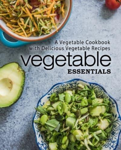 Vegetable Essentials: A Vegetable Cookbook with Delicious Vegetable Recipes