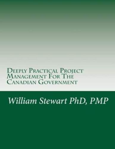 Deeply Practical Project Management For The Canadian Government: How to plan and manage projects using the Project Management Institute (PMI) best practices in the simplest, most practical way possible.