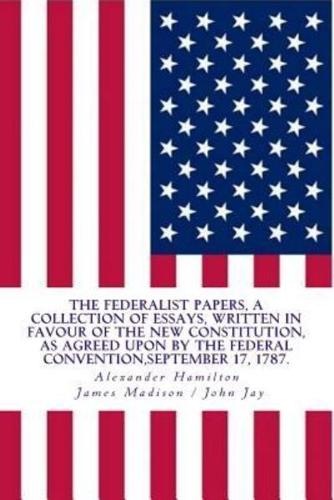 The Federalist Papers, a Collection of Essays, Written in Favour of the New Constitution