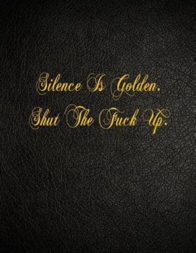 Silence Is Golden. Shut the Fuck Up.