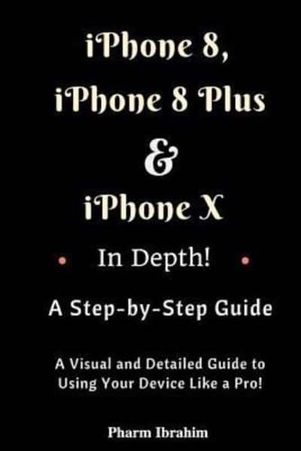 iPhone 8, iPhone 8 Plus and iPhone X in Depth! A Step-By-Step Manual