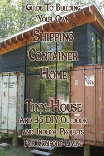 Guide to Building Your Own Shipping Container Home, Tiny House and 35 DIY Outdoor and Indoor Projects for Comfort Living