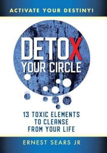 Detox Your Circle, Activate Your Destiny: 13 Toxic Elements to Cleanse from Your Life