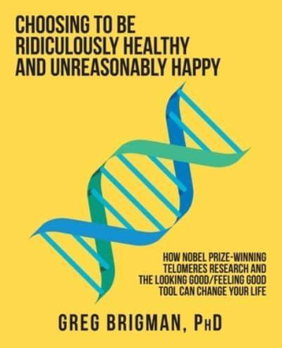 Choosing to Be Ridiculously Healthy and Unreasonably Happy: How Nobel Prize-Winning Telomeres Research and the Looking Good/Feeling Good Tool Can Change Your Life