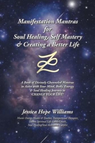 Manifestation Mantras for Soul Healing, Self Mastery & Creating a Better Life: A Book of Divinely Channeled Mantras to Assist with Your Mind, Body, Energy & Soul Healing Journey to Change Your Life!