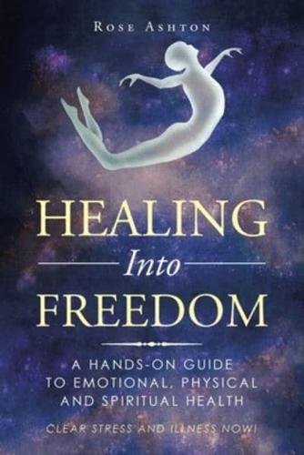 Healing into Freedom: A Hands-On Guide to Emotional, Physical and Spiritual Health