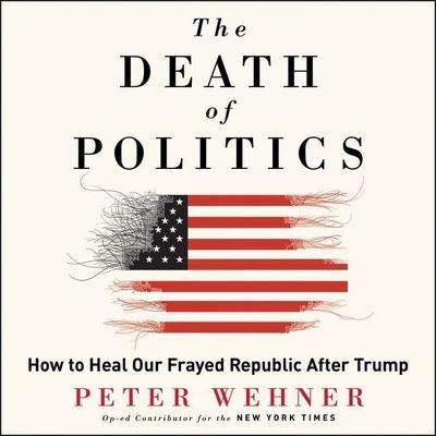 The Death of Politics: How to Heal Our Frayed Republic After Trump