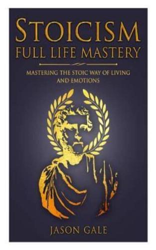 Stoicism Full Life Mastery: Mastering The Stoic Way Of Living And Emotions