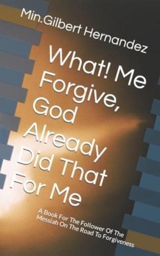 What! Me Forgive, God Already Did That For Me: A Book For The Follower Of The Messiah On The Road To Forgiveness
