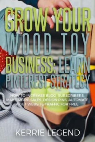 Grow Your Wood Toy Business: Learn Pinterest Strategy: How to Increase Blog Subscribers, Make More Sales, Design Pins, Automate & Get Website Traffic for Free