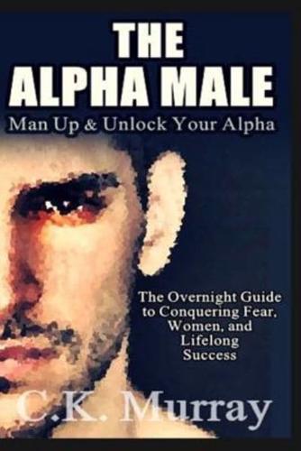 The Alpha Male: An Overnight Guide to Conquering Fear, Women, and Lifelong Success