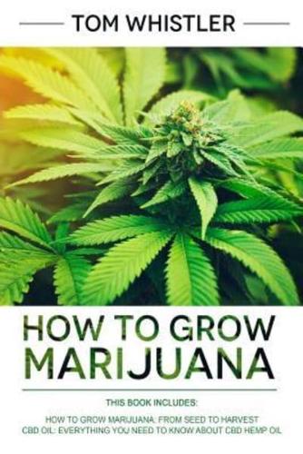How to Grow Marijuana: 2 Manuscripts - How to Grow Marijuana: From Seed to Harvest - Complete Step by Step Guide for Beginners & CBD Hemp Oil: The Complete Beginner's Guide