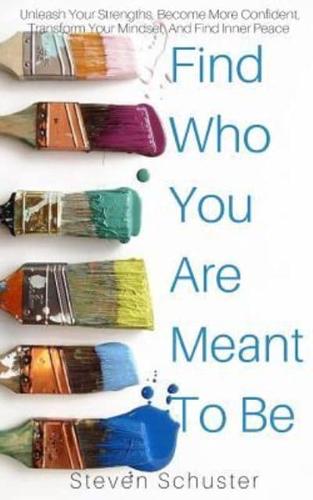 Find Who You Are Meant To Be: Unleash Your Strengths, Become More Confident, Transform Your Mindset, And Find Inner Peace