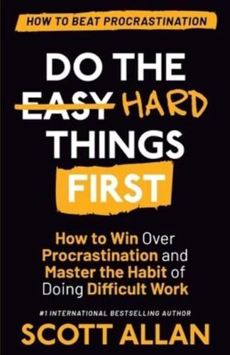 Do the Hard Things First: How to Win Over Procrastination and Master the Habit of Doing Difficult Work