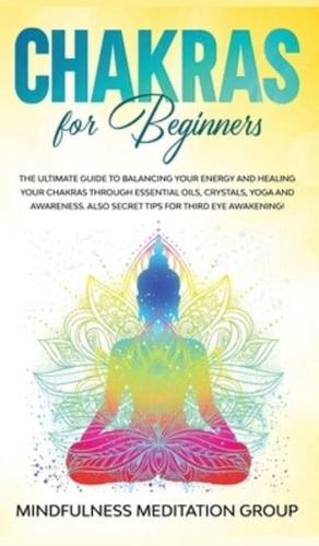 Chakras for Beginners: The Ultimate Guide to Balancing Your Energy and Healing Your Chakras Through Essential Oils, Crystals, Yoga and Awareness. Also Secret Tips for Third Eye Awakening!