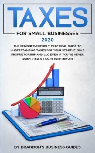 Small Business Taxes 2020 : The Beginner Friendly Practical Guide to Understanding Taxes for Your Startup, Sole Proprietorship and LLC Even If You've Never Submitted a Tax Return Before