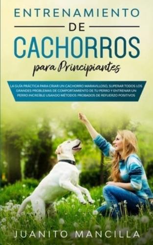 Entrenamiento De Cachorros Para Principiantes: La Guía Práctica Para Criar un Cachorro Maravilloso, Superar Todos Los Grandes Problemas de Comportamiento de tu Perro y Entrenar un Perro Increíble Usando Métodos Probados de Refuerzo Positivos  Probados