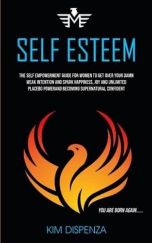 Self Esteem: The Self Empowerment Guide for Women to Get Over Your Damn Weak Intention and Spark Happiness, Joy and Unlimited Placebo Power and Becoming Supernatural Confident (You Are Born Again)