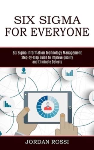 Six Sigma for Everyone: Six Sigma Information Technology Management (Step-by-step Guide to Improve Quality and Eliminate Defects)