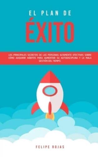 El Plan de Éxito: Los Principales Secretos de las Personas Altamente Efectivas Sobre Cómo Adquirir Hábitos Para Aumentar su Autodisciplina y la Mala Gestión del Tiempo.