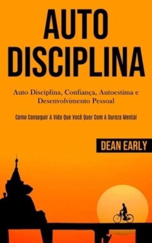 Auto Disciplina: Auto Disciplina, confiança, autoestima e desenvolvimento pessoal (Como conseguir a vida que você quer com a dureza mental)