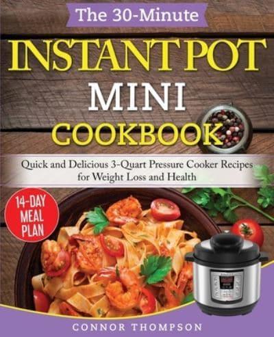 The 30-Minute Instant Pot Mini Cookbook: Quick and Delicious 3-Quart Pressure Cooker Recipes for Weight Loss and Health