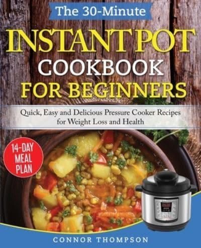 The 30-Minute Instant Pot Cookbook for Beginners: Quick, Easy and Delicious Pressure Cooker Recipes for Weight Loss and Health