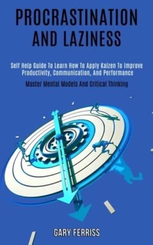Procrastination and Laziness: Self Help Guide to Learn How to Apply Kaizen to Improve Productivity, Communication, and Performance (Master Mental Models and Critical Thinking)