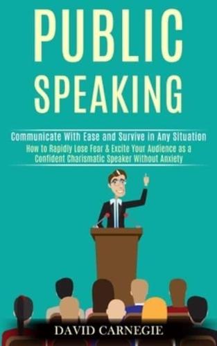 Public Speaking: How to Rapidly Lose Fear & Excite Your Audience as a Confident Charismatic Speaker Without Anxiety (Communicate With Ease and Survive in Any Situation)