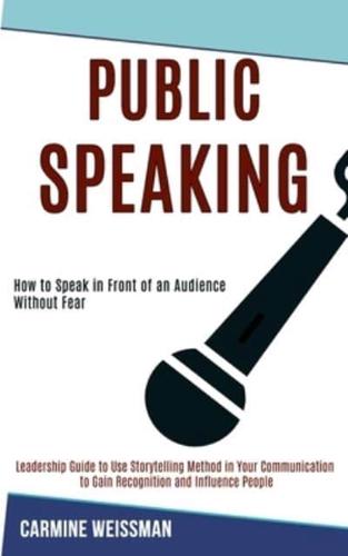 Public Speaking: Leadership Guide to Use Storytelling Method in Your Communication to Gain Recognition and Influence People (How to Speak in Front of an Audience Without Fear)