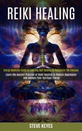 Reiki Healing: Learn the Ancient Practice of Reiki Healing to Reduce Depression and Awaken Your Spiritual Energy (Energy Medicine Guide to Learning Self-healing to Rebalance the Energies)